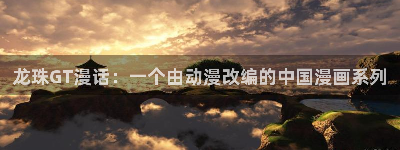 未删减韩漫免费观看：龙珠GT漫话：一个由动漫改编的中国漫画系列