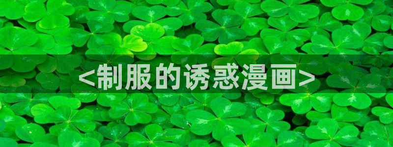 美丽新世界韩漫漫画免费阅读：<制服的诱惑漫画>