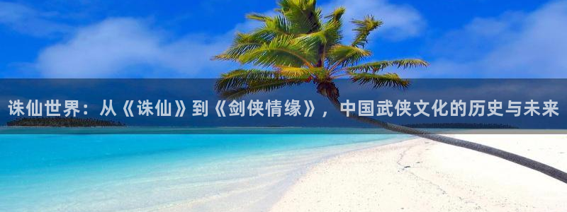 韩漫免费阅读漫画app：诛仙世界：从《诛仙》到《剑侠情缘》，中国武侠文化的历史与未来