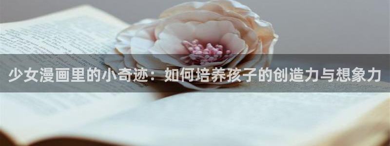 韩漫免费网：少女漫画里的小奇迹：如何培养孩子的创造力与想象力