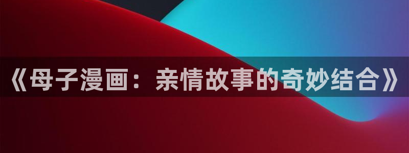 韩漫画蛇：《母子漫画：亲情故事的奇妙结合》