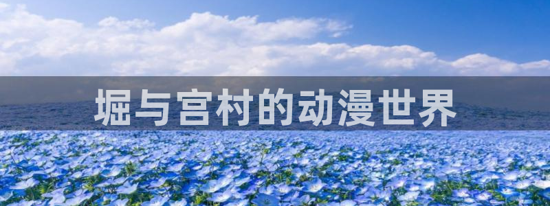 韩漫未删减在线看：堀与宫村的动漫世界