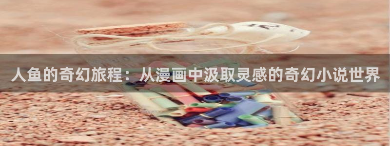 水边之夜韩漫免费观看：人鱼的奇幻旅程：从漫画中汲取灵感的奇幻小说世界